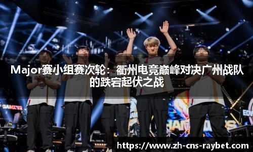 Major赛小组赛次轮：衢州电竞巅峰对决广州战队的跌宕起伏之战