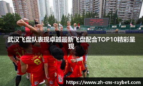 武汉飞盘队表现卓越最新飞盘配合TOP10精彩呈现